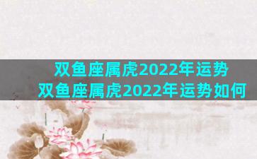 双鱼座属虎2022年运势 双鱼座属虎2022年运势如何